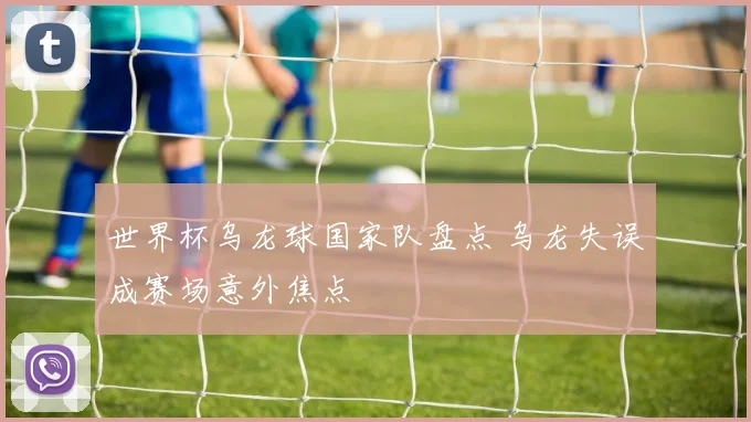 世界杯乌龙球国家队盘点 乌龙失误成赛场意外焦点