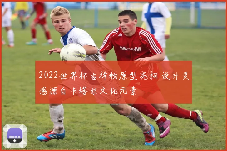 2022世界杯吉祥物原型亮相 设计灵感源自卡塔尔文化元素