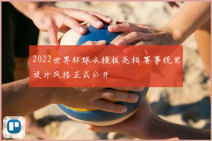2022世界杯球衣模板亮相 赛事视觉设计风格正式公开