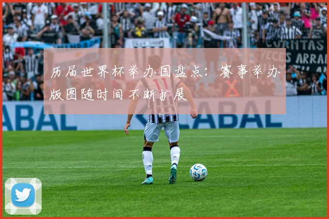 历届世界杯举办国盘点:赛事举办版图随时间不断扩展