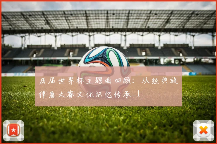 历届世界杯主题曲回顾：从经典旋律看大赛文化记忆传承_1