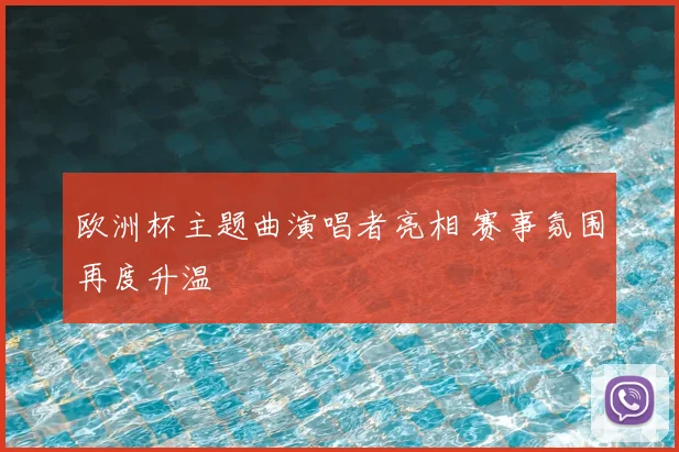 欧洲杯主题曲演唱者亮相 赛事氛围再度升温