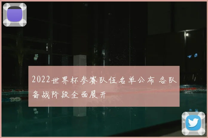 2022世界杯参赛队伍名单公布 各队备战阶段全面展开