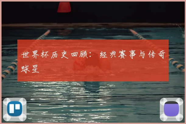 世界杯历史回顾:经典赛事与传奇球星