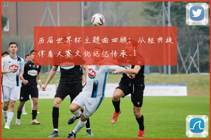 历届世界杯主题曲回顾:从经典旋律看大赛文化记忆传承_1