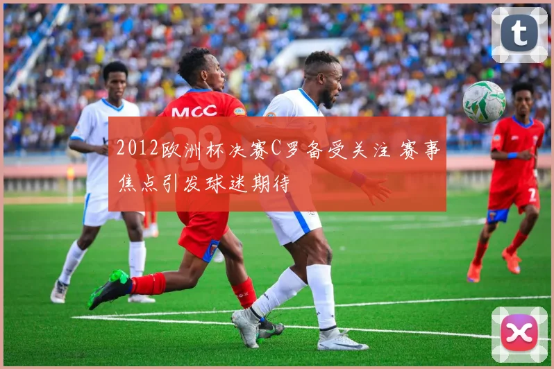 2012欧洲杯决赛C罗备受关注 赛事焦点引发球迷期待